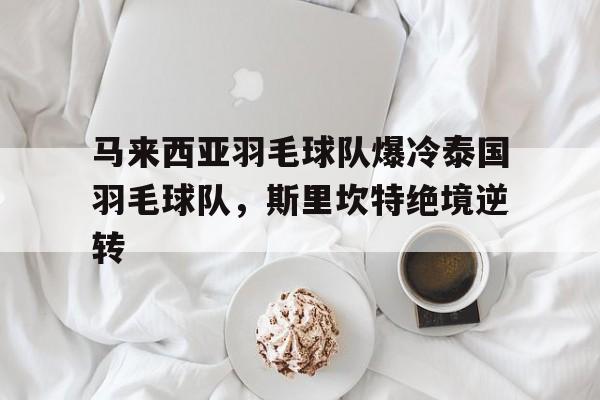 开云官网-关于马来西亚羽毛球队爆冷泰国羽毛球队，斯里坎特绝境逆转的信息
