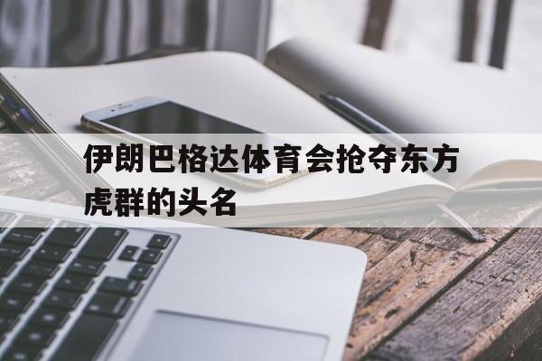 关于伊朗巴格达体育会抢夺东方虎群的头名的信息